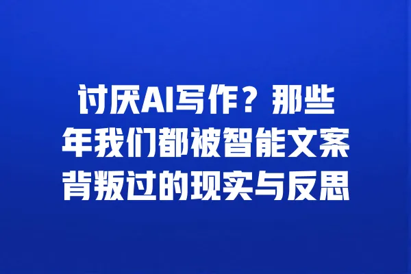 讨厌AI写作?那些年我们都被智能文案背叛过的现实与反思 一