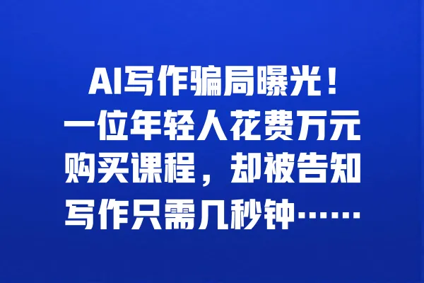 AI写作骗局曝光！一位年轻人花费万元购买课程，却被告知写作只需几秒钟…… 一