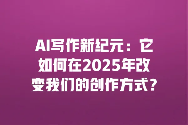 AI写作新纪元：它如何在2025年改变我们的创作方式？ 一
