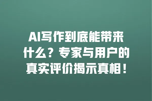 AI写作到底能带来什么?专家与用户的真实评价揭示真相! 一