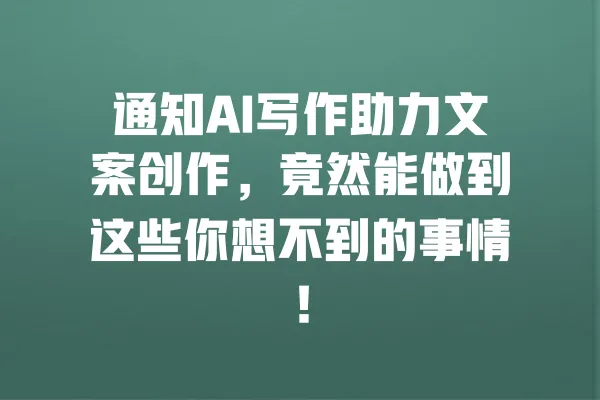 通知AI写作助力文案创作,竟然能做到这些你想不到的事情! 一
