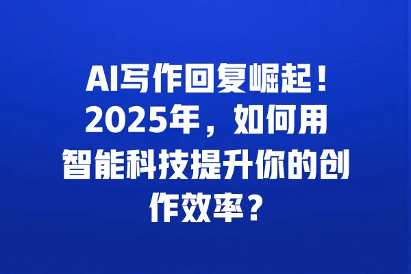 AI写作回复崛起！2025年，如何用智能科技提升你的创作效率？ 一