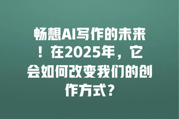 畅想AI写作的未来！在2025年，它会如何改变我们的创作方式？ 一