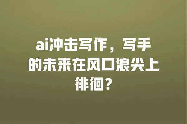 ai冲击写作，写手的未来在风口浪尖上徘徊？ 一