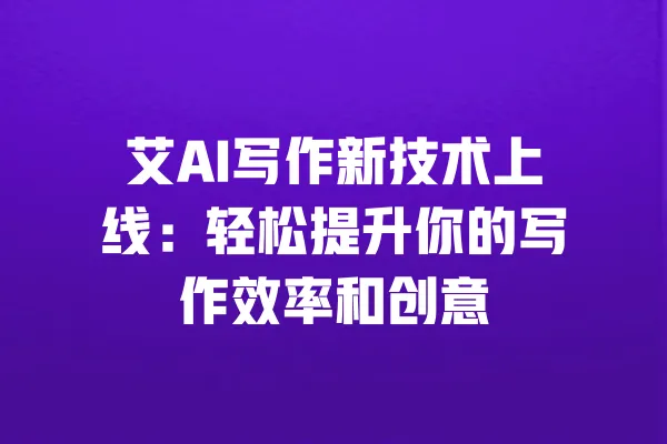艾AI写作新技术上线:轻松提升你的写作效率和创意 一