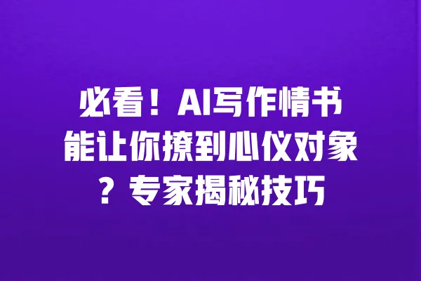 必看!AI写作情书能让你撩到心仪对象?专家揭秘技巧 一
