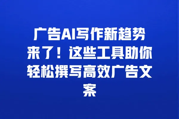广告AI写作新趋势来了!这些工具助你轻松撰写高效广告文案 一