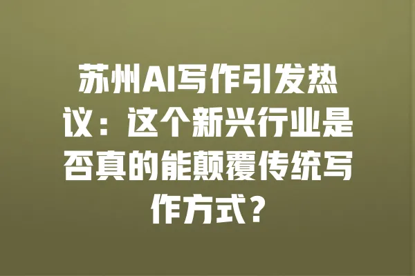 苏州AI写作引发热议:这个新兴行业是否真的能颠覆传统写作方式? 一