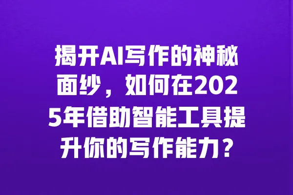 揭开AI写作的神秘面纱,如何在2025年借助智能工具提升你的写作能力? 一