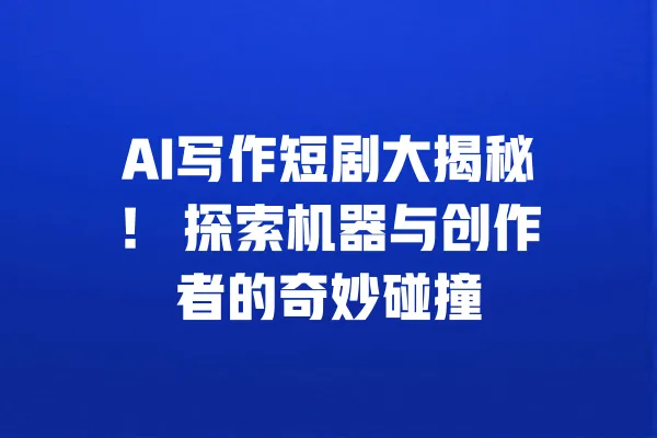 AI写作短剧大揭秘! 探索机器与创作者的奇妙碰撞 一