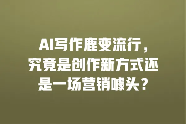 AI写作鹿变流行,究竟是创作新方式还是一场营销噱头? 一