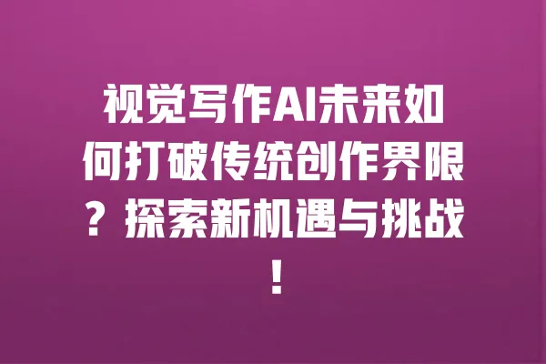 视觉写作AI未来如何打破传统创作界限？探索新机遇与挑战！ 一