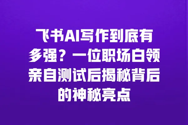 飞书AI写作到底有多强?一位职场白领亲自测试后揭秘背后的神秘亮点 一