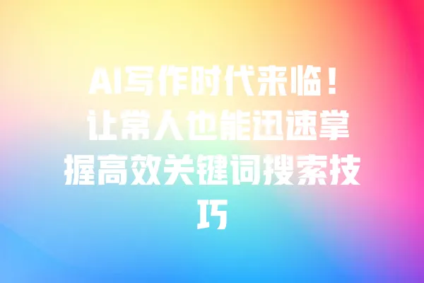 AI写作时代来临! 让常人也能迅速掌握高效关键词搜索技巧 一