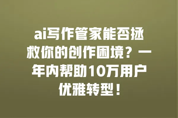 ai写作管家能否拯救你的创作困境?一年内帮助10万用户优雅转型! 一