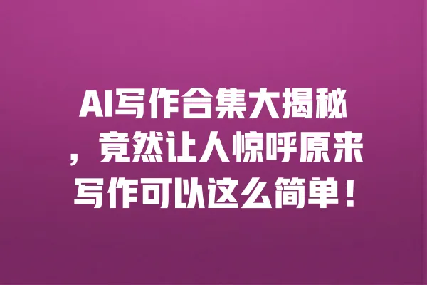 AI写作合集大揭秘,竟然让人惊呼原来写作可以这么简单! 一