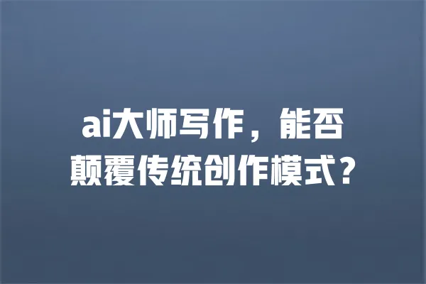 ai大师写作,能否颠覆传统创作模式? 一