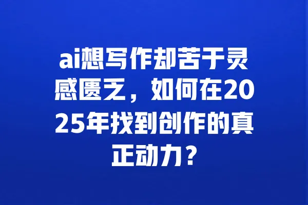 ai想写作却苦于灵感匮乏,如何在2025年找到创作的真正动力? 一
