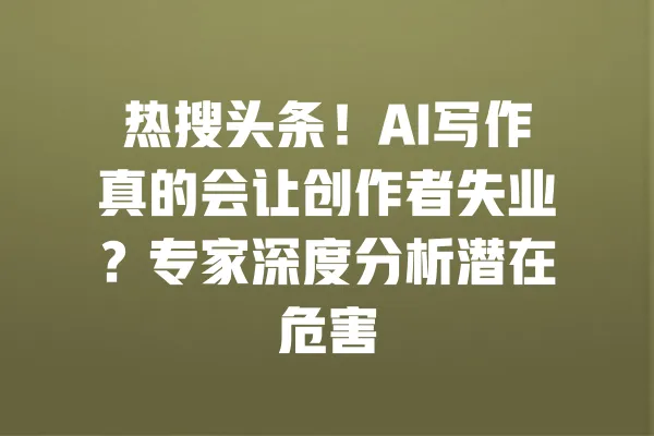 热搜头条!AI写作真的会让创作者失业?专家深度分析潜在危害 一