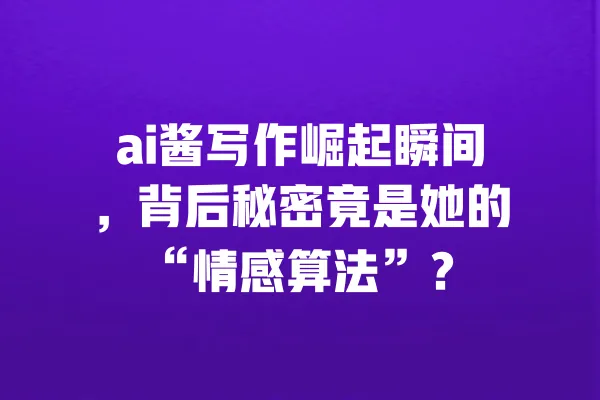 ai酱写作崛起瞬间,背后秘密竟是她的“情感算法”? 一