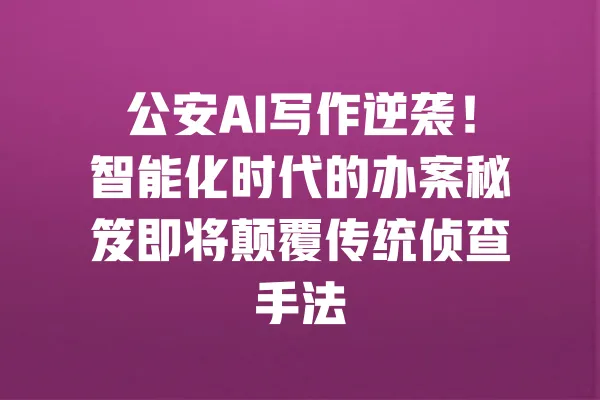 公安AI写作逆袭!智能化时代的办案秘笈即将颠覆传统侦查手法 一