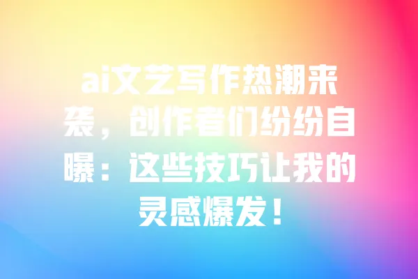 ai文艺写作热潮来袭,创作者们纷纷自曝:这些技巧让我的灵感爆发! 一
