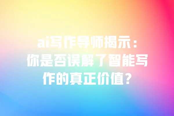 ai写作导师揭示:你是否误解了智能写作的真正价值? 一