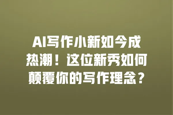 AI写作小新如今成热潮!这位新秀如何颠覆你的写作理念? 一