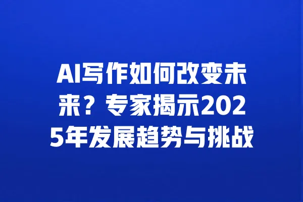 AI写作如何改变未来？专家揭示2025年发展趋势与挑战 一