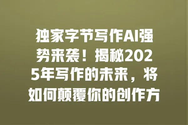 独家字节写作AI强势来袭!揭秘2025年写作的未来,将如何颠覆你的创作方式 一