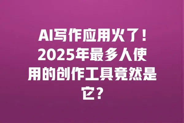 AI写作应用火了！2025年最多人使用的创作工具竟然是它？ 一