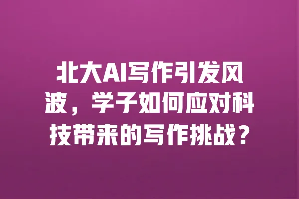 北大AI写作引发风波,学子如何应对科技带来的写作挑战? 一