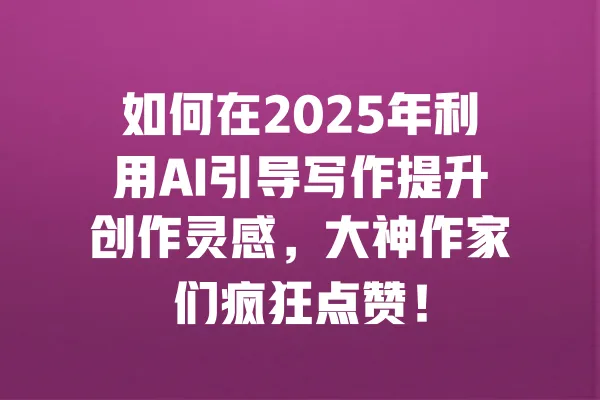 如何在2025年利用AI引导写作提升创作灵感,大神作家们疯狂点赞! 一