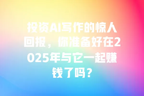 投资AI写作的惊人回报,你准备好在2025年与它一起赚钱了吗? 一