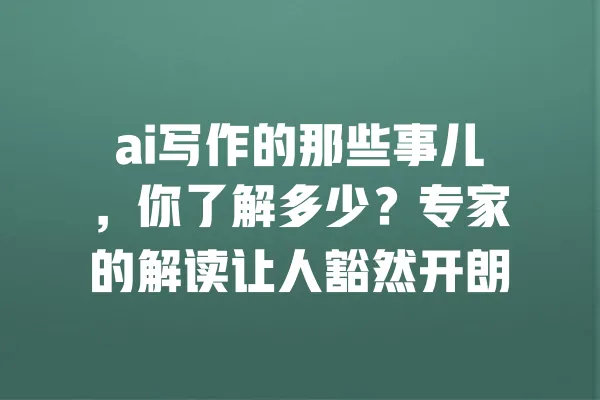 ai写作的那些事儿,你了解多少?专家的解读让人豁然开朗 一