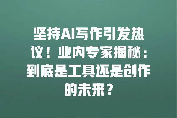 坚持AI写作引发热议!业内专家揭秘:到底是工具还是创作的未来? 一