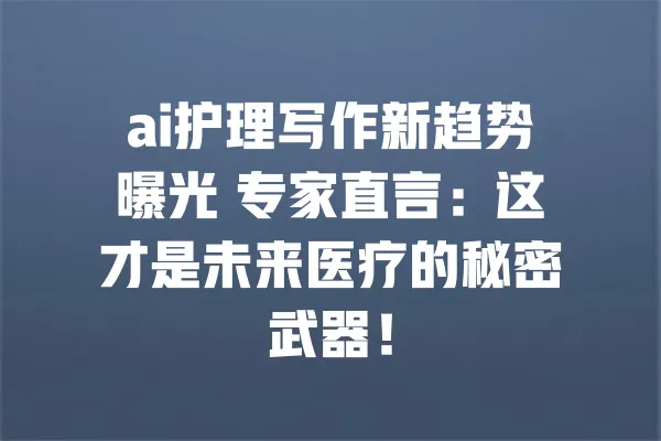 ai护理写作新趋势曝光 专家直言:这才是未来医疗的秘密武器! 一