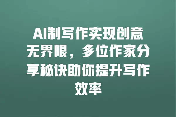 AI制写作实现创意无界限,多位作家分享秘诀助你提升写作效率 一