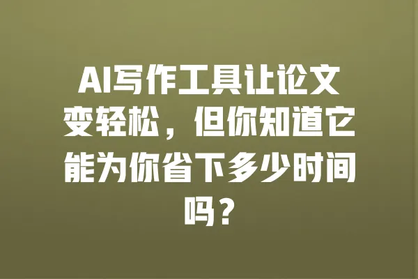 AI写作工具让论文变轻松,但你知道它能为你省下多少时间吗? 一