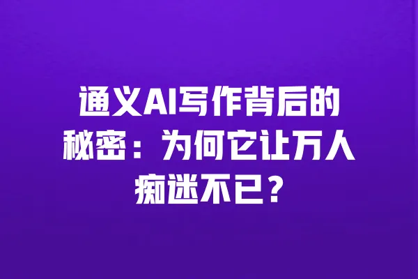 通义AI写作背后的秘密：为何它让万人痴迷不已？ 一