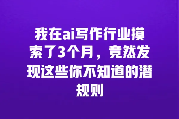 我在ai写作行业摸索了3个月,竟然发现这些你不知道的潜规则 一