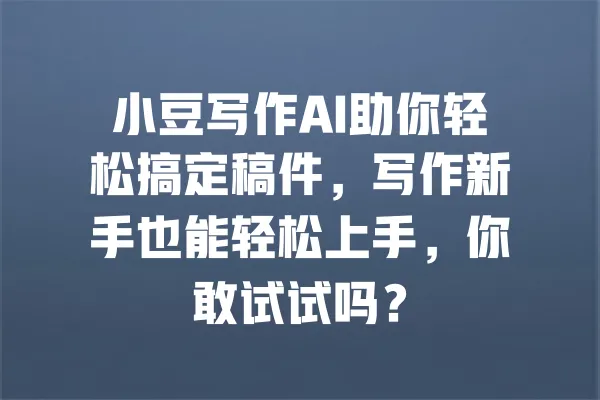 小豆写作AI助你轻松搞定稿件，写作新手也能轻松上手，你敢试试吗？ 一