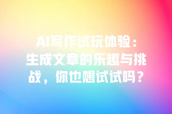AI写作试玩体验：生成文章的乐趣与挑战，你也想试试吗？ 一