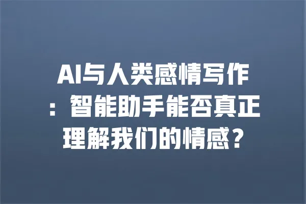 AI与人类感情写作:智能助手能否真正理解我们的情感? 一