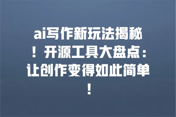 ai写作新玩法揭秘！开源工具大盘点：让创作变得如此简单！ 一