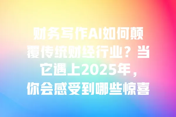 财务写作AI如何颠覆传统财经行业?当它遇上2025年,你会感受到哪些惊喜和挑战? 一
