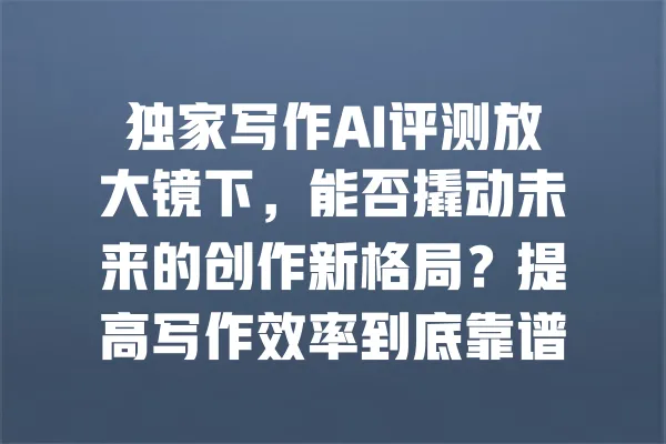 独家写作AI评测放大镜下,能否撬动未来的创作新格局?提高写作效率到底靠谱吗?
一