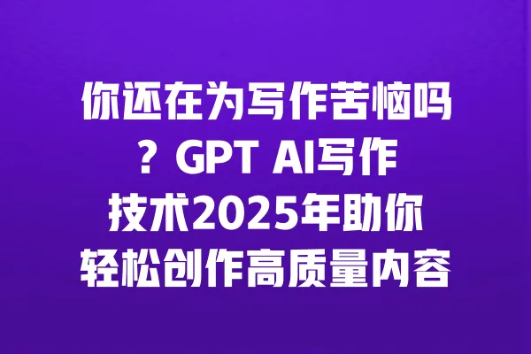 你还在为写作苦恼吗?GPT AI写作技术2025年助你轻松创作高质量内容! 一