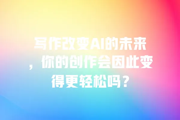 写作改变AI的未来,你的创作会因此变得更轻松吗? 一
