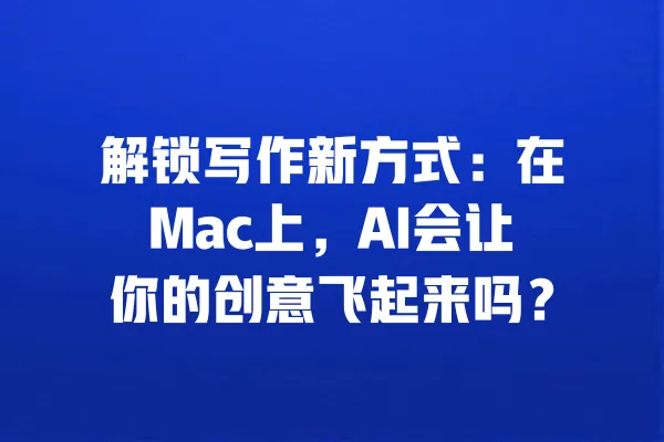 解锁写作新方式：在Mac上，AI会让你的创意飞起来吗？ 一